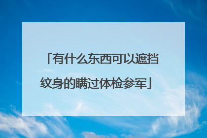 有什么东西可以遮挡纹身的瞒过体检参军