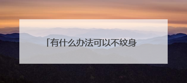 有什么办法可以不纹身 但又可以达到纹身的效果