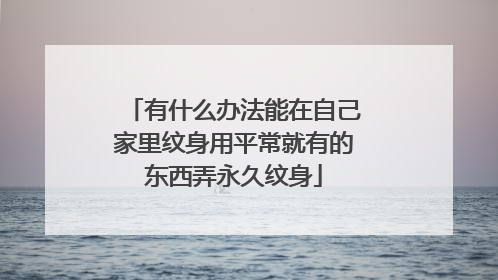 有什么办法能在自己家里纹身用平常就有的东西弄永久纹身