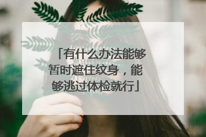 有什么办法能够暂时遮住纹身，能够逃过体检就行