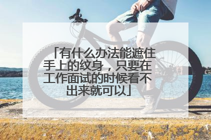 有什么办法能遮住手上的纹身,只要在工作面试的时候看不出来就可以