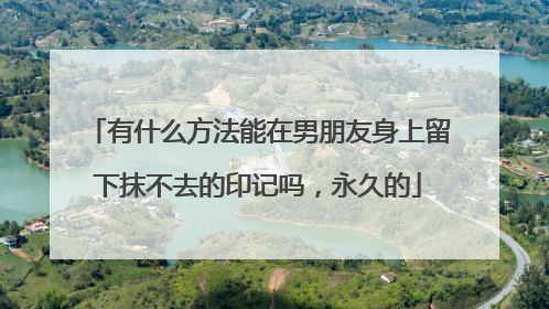 有什么方法能在男朋友身上留下抹不去的印记吗，永久的
