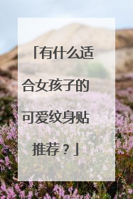 有什么适合女孩子的可爱纹身贴推荐？