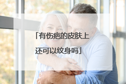 有伤疤的皮肤上还可以纹身吗
