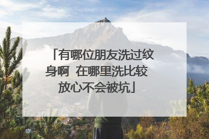 有哪位朋友洗过纹身啊 在哪里洗比较放心不会被坑