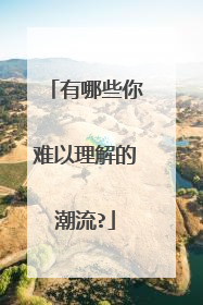 有哪些你难以理解的潮流?