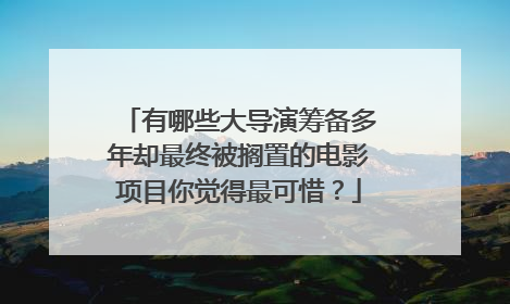 有哪些大导演筹备多年却最终被搁置的电影项目你觉得最可惜？