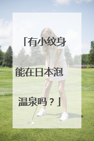 有小纹身能在日本泡温泉吗?