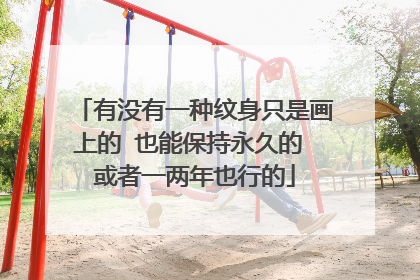 有没有一种纹身只是画上的 也能保持永久的 或者一两年也行的