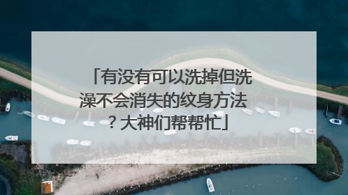 有没有可以洗掉但洗澡不会消失的纹身方法？大神们帮帮忙