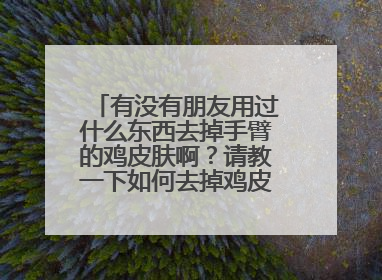 有没有朋友用过什么东西去掉手臂的鸡皮肤啊？请教一下如何去掉鸡皮肤，夏天到了好着急啊…