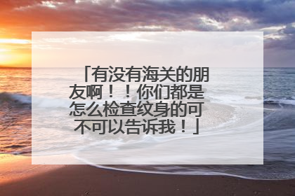 有没有海关的朋友啊！！你们都是怎么检查纹身的可不可以告诉我！