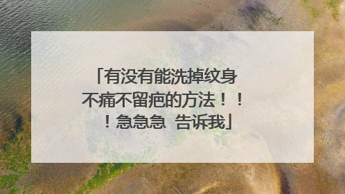 有没有能洗掉纹身 不痛不留疤的方法！！！急急急 告诉我