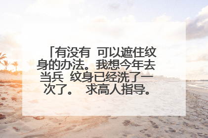 有没有 可以遮住纹身的办法。我想今年去当兵 纹身已经洗了一次了。 求高人指导。那个假人皮 可以不