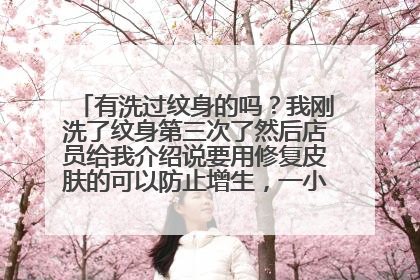 有洗过纹身的吗？我刚洗了纹身第三次了然后店员给我介绍说要用修复皮肤的可以防止增生，一小支300多块