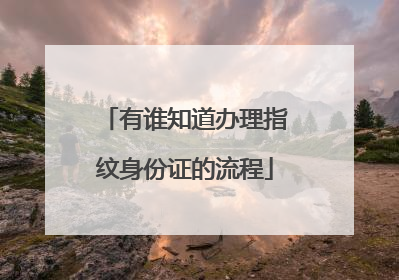 有谁知道办理指纹身份证的流程