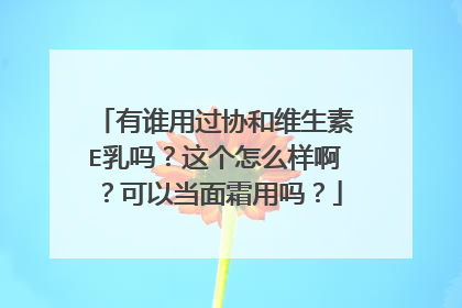 有谁用过协和维生素E乳吗？这个怎么样啊？可以当面霜用吗？