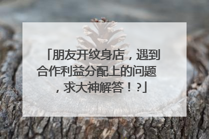 朋友开纹身店，遇到合作利益分配上的问题，求大神解答！?