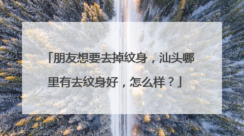 朋友想要去掉纹身,汕头哪里有去纹身好,怎么样?