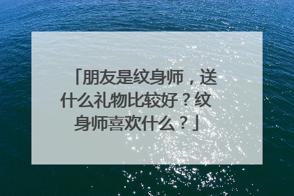 朋友是纹身师，送什么礼物比较好？纹身师喜欢什么？