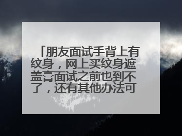 朋友面试手背上有纹身,网上买纹身遮盖膏面试之前也到不了,还有其他办法可以用吗?
