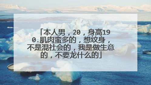 本人男，20，身高190.肌肉蛮多的，想纹身，不是混社会的，我是做生意的，不要龙什么的