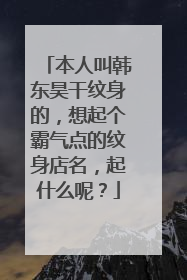 本人叫韩东昊干纹身的，想起个霸气点的纹身店名，起什么呢？