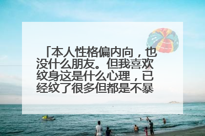 本人性格偏内向，也没什么朋友。但我喜欢纹身这是什么心理，已经纹了很多但都是不暴露给人看的