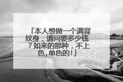 本人想做一个满背纹身，请问要多少钱？如来的那种，不上色,单色的!