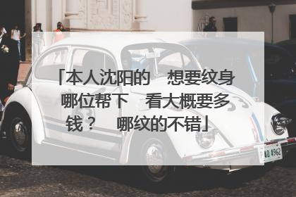 本人沈阳的　想要纹身　哪位帮下　看大概要多钱？　哪纹的不错