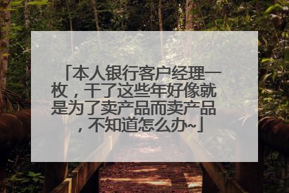 本人银行客户经理一枚，干了这些年好像就是为了卖产品而卖产品，不知道怎么办~