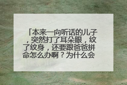 本来一向听话的儿子，突然打了耳朵眼，纹了纹身，还要跟爸爸拼命怎么办啊？为什么会变成这样？