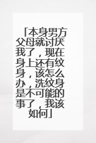 本身男方父母就讨厌我了，现在身上还有纹身，该怎么办，洗纹身是不可能的事了，我该如何