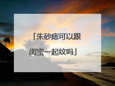 朱砂痣可以跟闺蜜一起纹吗