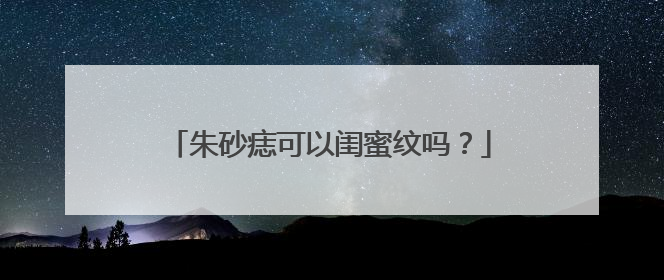 朱砂痣可以闺蜜纹吗？