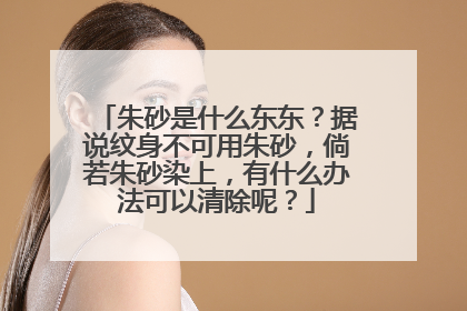 朱砂是什么东东？据说纹身不可用朱砂，倘若朱砂染上，有什么办法可以清除呢？