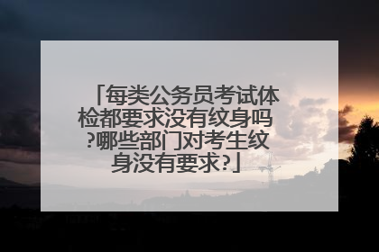 每类公务员考试体检都要求没有纹身吗?哪些部门对考生纹身没有要求?