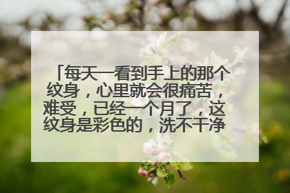 每天一看到手上的那个纹身,心里就会很痛苦,难受,已经一个月了,这纹身是彩色的,洗不干净,又很丑来着