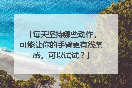 每天坚持哪些动作, 可能让你的手臂更有线条感, 可以试试？