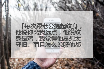 每次跟老公提起纹身，他说你离我远点，他说纹身是鸡，我觉得他思想太守旧。而且怎么说服他都不行，我该怎