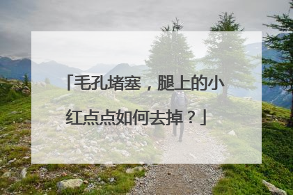 毛孔堵塞，腿上的小红点点如何去掉？