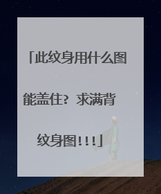 此纹身用什么图能盖住? 求满背纹身图!!!