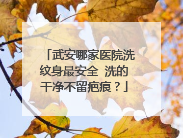 武安哪家医院洗纹身最安全 洗的干净不留疤痕？