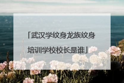 武汉学纹身龙族纹身培训学校校长是谁
