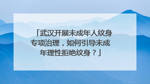 武汉开展未成年人纹身专项治理,如何引导未成年理性拒绝纹身?