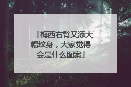 梅西右臂又添大幅纹身,大家觉得会是什么图案