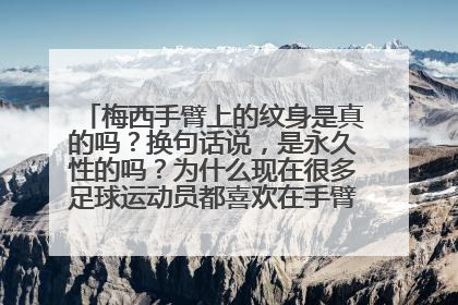 梅西手臂上的纹身是真的吗?换句话说,是永久性的吗?为什么现在很多足球运动员都喜欢在手臂上纹身?纹身