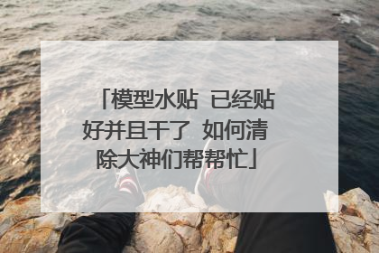 模型水贴 已经贴好并且干了 如何清除大神们帮帮忙
