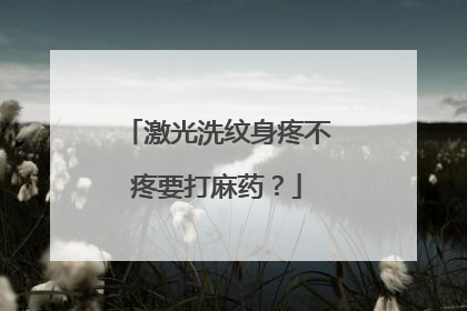 激光洗纹身疼不疼要打麻药？