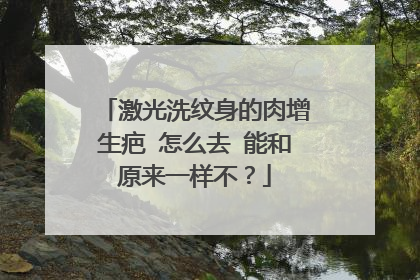 激光洗纹身的肉增生疤 怎么去 能和原来一样不?